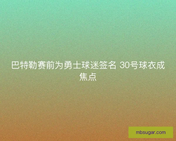 巴特勒赛前为勇士球迷签名 30号球衣成焦点