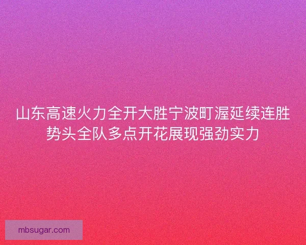 山东高速火力全开大胜宁波町渥延续连胜势头全队多点开花展现强劲实力