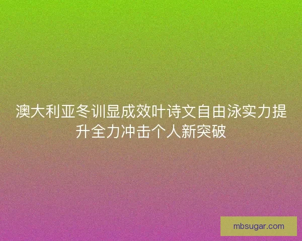 澳大利亚冬训显成效叶诗文自由泳实力提升全力冲击个人新突破