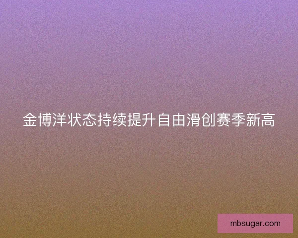 金博洋状态持续提升自由滑创赛季新高