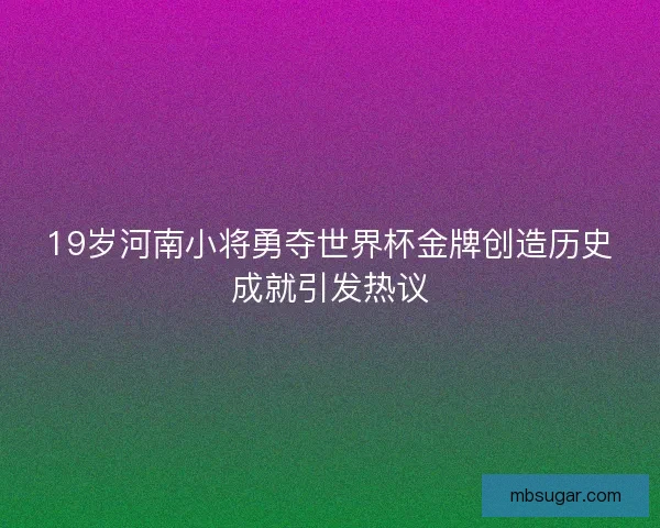 19岁河南小将勇夺世界杯金牌创造历史成就引发热议