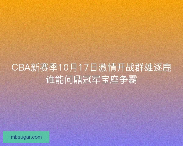 CBA新赛季10月17日激情开战群雄逐鹿谁能问鼎冠军宝座争霸