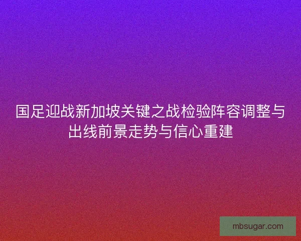 国足迎战新加坡关键之战检验阵容调整与出线前景走势与信心重建