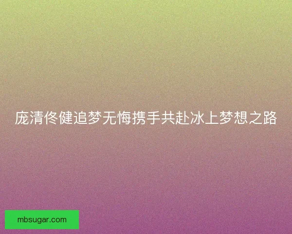 庞清佟健追梦无悔携手共赴冰上梦想之路