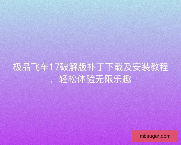 极品飞车17破解版补丁下载及安装教程，轻松体验无限乐趣