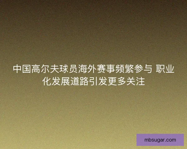 中国高尔夫球员海外赛事频繁参与 职业化发展道路引发更多关注