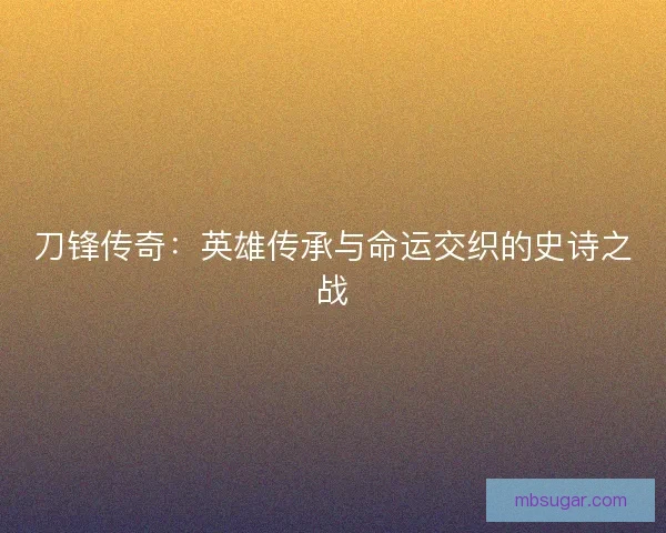 刀锋传奇：英雄传承与命运交织的史诗之战