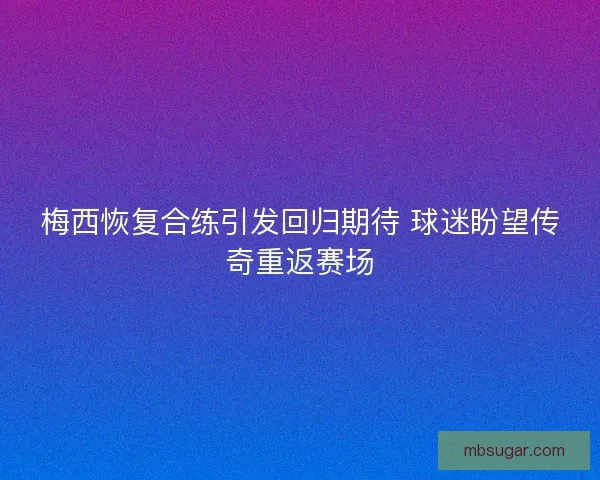 梅西恢复合练引发回归期待 球迷盼望传奇重返赛场