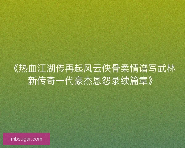 《热血江湖传再起风云侠骨柔情谱写武林新传奇一代豪杰恩怨录续篇章》