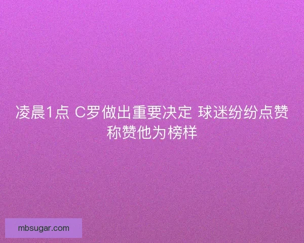 凌晨1点 C罗做出重要决定 球迷纷纷点赞称赞他为榜样