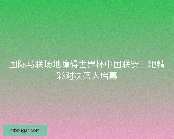 国际马联场地障碍世界杯中国联赛三地精彩对决盛大启幕