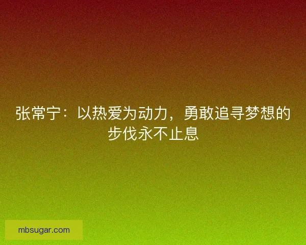 张常宁：以热爱为动力，勇敢追寻梦想的步伐永不止息