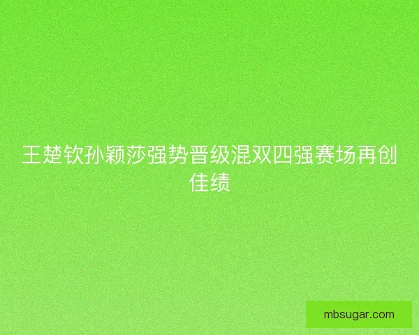 王楚钦孙颖莎强势晋级混双四强赛场再创佳绩