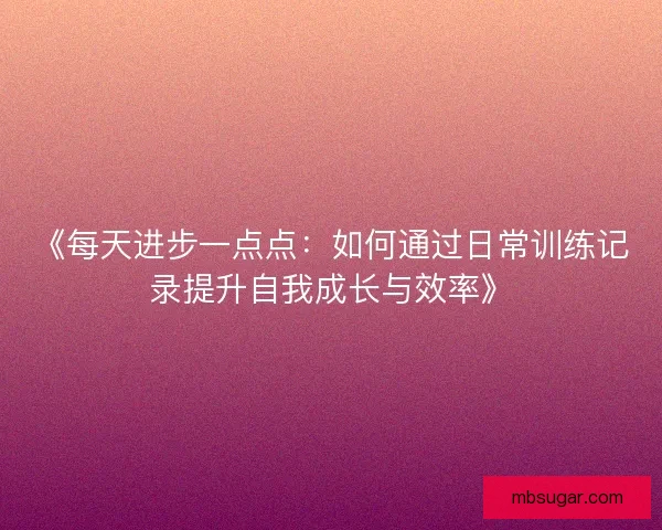 《每天进步一点点：如何通过日常训练记录提升自我成长与效率》