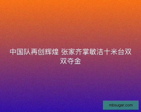 中国队再创辉煌 张家齐掌敏洁十米台双双夺金