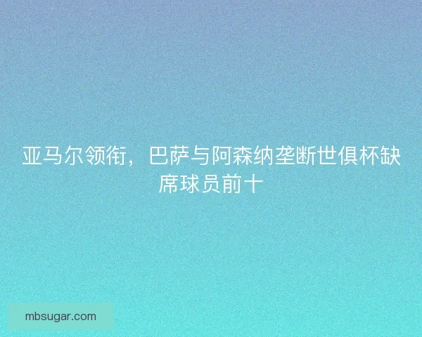 亚马尔领衔，巴萨与阿森纳垄断世俱杯缺席球员前十
