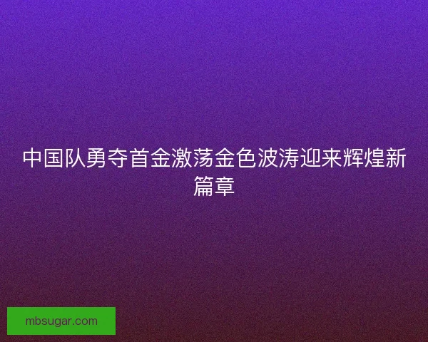 中国队勇夺首金激荡金色波涛迎来辉煌新篇章