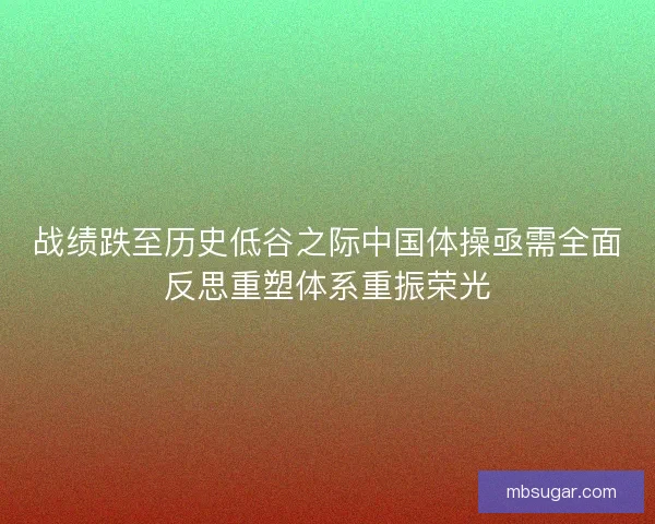 战绩跌至历史低谷之际中国体操亟需全面反思重塑体系重振荣光