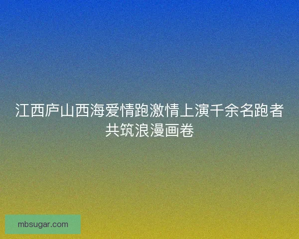 江西庐山西海爱情跑激情上演千余名跑者共筑浪漫画卷